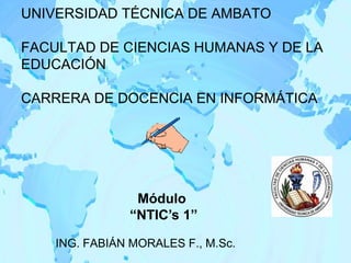 UNIVERSIDAD TÉCNICA DE AMBATOFACULTAD DE CIENCIAS HUMANAS Y DE LA EDUCACIÓNCARRERA DE DOCENCIA EN INFORMÁTICA	 Módulo  “NTIC’s 1” ING. FABIÁN MORALES F., M.Sc. 