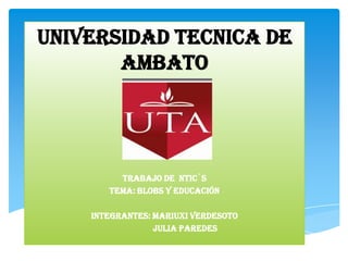 UNIVERSIDAD TECNICA DE
       AMBATO




         TRABAJO DE NTIC`S
       Tema: blobs y educación

    INTEGRANTES: MARIUXI VERDESOTO
                 JULIA PAREDES
 