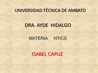 UNIVERSIDAD TÉCNICA DE AMBATO


    DRA. AYDE HIDALGO

     MATERIA   NTICS


       ISABEL CAPUZ

                                1
 