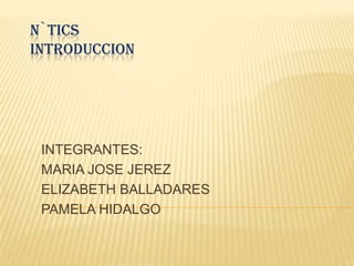 N`TICS
INTRODUCCION




 INTEGRANTES:
 MARIA JOSE JEREZ
 ELIZABETH BALLADARES
 PAMELA HIDALGO
 
