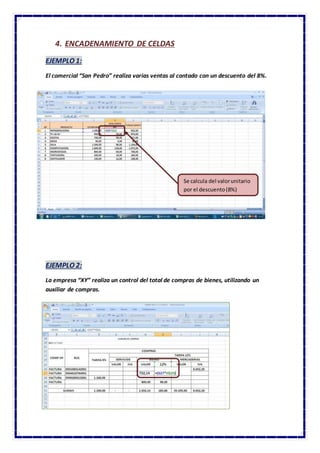 4. ENCADENAMIENTO DE CELDAS
EJEMPLO 1:
El comercial “San Pedro” realiza varias ventas al contado con un descuento del 8%.
EJEMPLO 2:
La empresa “XY” realiza un control del total de compras de bienes, utilizando un
auxiliar de compras.
Se calcula del valorunitario
por el descuento(8%)
 