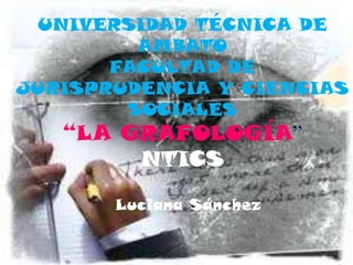 UNIVERSIDAD TÉCNICA DE
         AMBATO
       FACULTAD DE
JURISPRUDENCIA Y CIENCIAS
        SOCIALES
   “LA GRAFOLOGÍA”
        NTICS

       Luciana Sánchez
 