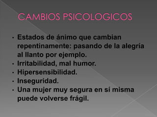 •   Estados de ánimo que cambian
    repentinamente: pasando de la alegría
    al llanto por ejemplo.
•   Irritabilidad, mal humor.
•   Hipersensibilidad.
•   Inseguridad.
•   Una mujer muy segura en sí misma
    puede volverse frágil.
 