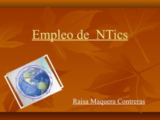 Empleo de NTics



      Raisa Maquera Contreras
 