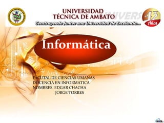 Informática

FACUTAL DE CIENCIAS UMANAS
DOCENCIA EN INFORMATICA
NOMBRES EDGAR CHACHA
         JORGE TORRES
 