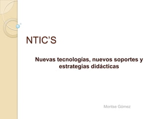 NTIC’S
 Nuevas tecnologías, nuevos soportes y
         estrategias didácticas




                        Montse Gómez
 