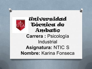 Universidad
    Técnica de
      Ambato
  Carrera : Psicología
       Industrial
  Asignatura: NTIC S
Nombre: Karina Fonseca
 