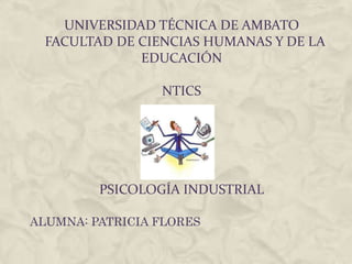 UNIVERSIDAD TÉCNICA DE AMBATO
  FACULTAD DE CIENCIAS HUMANAS Y DE LA
              EDUCACIÓN

                 NTICS




         PSICOLOGÍA INDUSTRIAL

ALUMNA: PATRICIA FLORES
 
