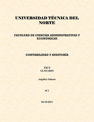UNIVERSIDAD TÉCNICA DEL
NORTE
FACULTAD DE CIENCIAS ADMINISTRATIVAS Y
ECONÓMICAS
CONTABILIDAD Y AUDITORÍA
TICS
GLOSARIO
Angélica Salazar
4C1
04-10-2013
 