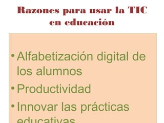 Razones para usar la TIC
en educación
•Alfabetización digital de
los alumnos
•Productividad
•Innovar las prácticas
•Alfabetización digital de
los alumnos
•Productividad
•Innovar las prácticas
 