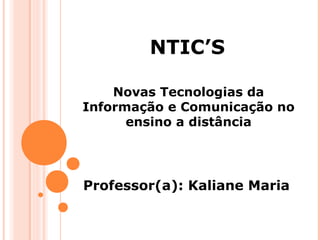NTIC’S
Novas Tecnologias da
Informação e Comunicação no
ensino a distância

Professor(a): Kaliane Maria

 