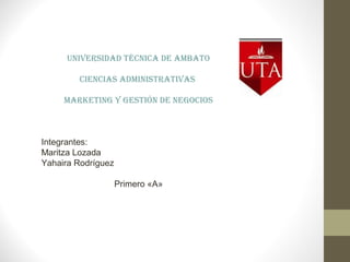 Universidad Técnica de ambaTo
ciencias adminisTraTivas
markeTing y gesTión de negocios
Integrantes:
Maritza Lozada
Yahaira Rodríguez
Primero «A»
 