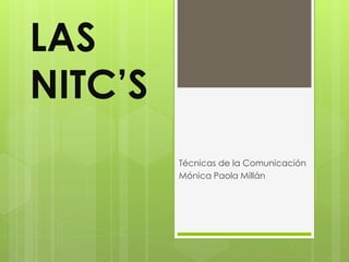 LAS 
NITC’S 
Técnicas de la Comunicación 
Mónica Paola Millán 
 