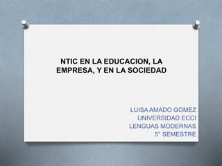 NTIC EN LA EDUCACION, LA
EMPRESA, Y EN LA SOCIEDAD
LUISA AMADO GOMEZ
UNIVERSIDAD ECCI
LENGUAS MODERNAS
5° SEMESTRE
 