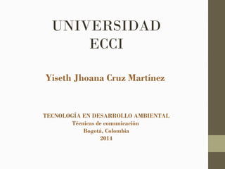 UNIVERSIDAD
ECCI
Yiseth Jhoana Cruz Martínez
TECNOLOGÍA EN DESARROLLO AMBIENTAL
Técnicas de comunicación
Bogotá, Colombia
2014
 