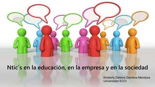 Ntic´s en la educación, en la empresa y en la sociedad
Kimberly Dallana Gamboa Mendoza
Universidad ECCI
 