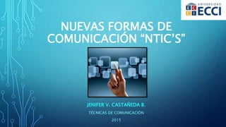 NUEVAS FORMAS DE
COMUNICACIÓN “NTIC’S”
JENIFER V. CASTAÑEDA B.
TÉCNICAS DE COMUNICACIÓN
2015
 