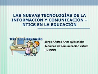 LAS NUEVAS TECNOLOGÍAS DE LA
INFORMACIÓN Y COMUNICACIÓN –
NTICS EN LA EDUCACIÓN
Jorge Andrés Ariza Avellaneda
Técnicas de comunicación virtual
UNIECCI
 