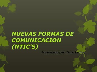 NUEVAS FORMAS DE
COMUNICACION
(NTIC'S)
Presentado por: Delio Ladino
 