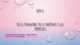 NTIC’S
EN LA EDUCACIÓN, EN LA SOCIEDAD Y LAS
EMPRESAS
Angie Paola Muñoz Osorio cód.: 17137
Técnicas de comunicación
 