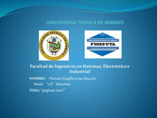 NOMBRE: Pilatuña Lluglla Jorge Eduardo
Nivel: “2A” Sistemas
TEMA: “paginas isuu”
Facultad de Ingeniería en Sistemas, Electrónica e
Industrial
 