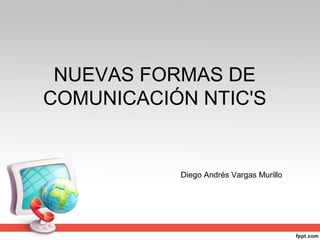 NUEVAS FORMAS DE
COMUNICACIÓN NTIC'S
Diego Andrés Vargas Murillo
 