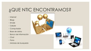 ¿QUE NTIC ENCONTRAMOS?
◦ Internet
◦ Blogs
◦ Emails
◦ Celular
◦ Computador
◦ Base de datos
◦ Banco de información
◦ Chat
◦ Foros
◦ Motores de busqueda
 