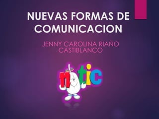 NUEVAS FORMAS DE
COMUNICACION
JENNY CAROLINA RIAÑO
CASTIBLANCO
 