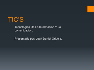 TIC’S
Tecnologías De La Información Y La
comunicación.
Presentado por: Juan Daniel Orjuela.
 