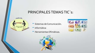 PRINCIPALESTEMASTIC´s:
• Sistemas de Comunicación.
• Informática
• Herramientas Ofimáticas.
 