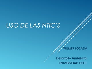 USO DE LAS NTIC'S
WILMER LOZADA
Desarrollo Ambiental
UNIVERSIDAD ECCI
 