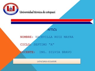 Universidadtécnica decotopaxi
NTICs
NOMBRE: NACEVILLA RUIZ MAYRA
CICLO: SEPTIMO “A“
DOCENTE: ING. SILVIA BRAVO
LATACUNGA-ECUADOR
 