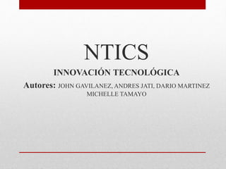 NTICS
INNOVACIÓN TECNOLÓGICA
Autores: JOHN GAVILANEZ, ANDRES JATI, DARIO MARTINEZ
MICHELLE TAMAYO
 