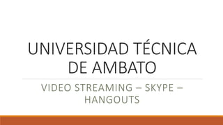 UNIVERSIDAD TÉCNICA
DE AMBATO
VIDEO STREAMING – SKYPE –
HANGOUTS
 