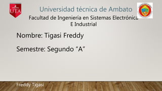 Universidad técnica de Ambato
Nombre: Tigasi Freddy
Semestre: Segundo “A”
Facultad de Ingeniería en Sistemas Electrónica
E Industrial
Freddy Tigasi
 