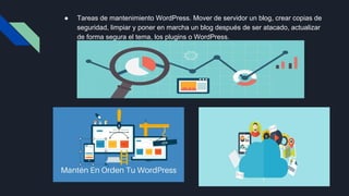 ● Tareas de mantenimiento WordPress. Mover de servidor un blog, crear copias de
seguridad, limpiar y poner en marcha un blog después de ser atacado, actualizar
de forma segura el tema, los plugins o WordPress.
 