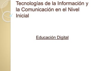 Tecnologías de la Información y
la Comunicación en el Nivel
Inicial
Educación Digital
 