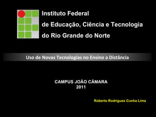Instituto Federal  de Educação, Ciência e Tecnologia do Rio Grande do Norte CAMPUS JOÃO CÂMARA 2011 Roberto Rodrigues Cunha Lima Uso de Novas Tecnologias no Ensino a Distância 