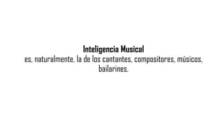 Inteligencia Musical
es, naturalmente, la de los cantantes, compositores, músicos,
bailarines.
 
