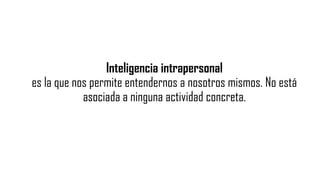 Inteligencia intrapersonal
es la que nos permite entendernos a nosotros mismos. No está
asociada a ninguna actividad concreta.
 