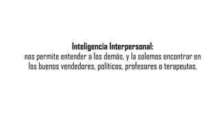 Inteligencia Interpersonal:
nos permite entender a los demás, y la solemos encontrar en
los buenos vendedores, políticos, profesores o terapeutas.
 