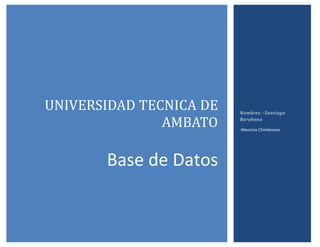 UNIVERSIDAD TECNICA DE   Nombres: -Santiago

               AMBATO    Barahona

                         -Mauricio Chimborazo




       Base de Datos
 