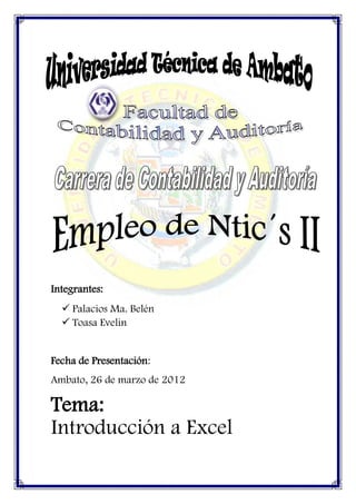 Integrantes:
   Palacios Ma. Belén
   Toasa Evelin


Fecha de Presentación:
Ambato, 26 de marzo de 2012

Tema:
Introducción a Excel
 
