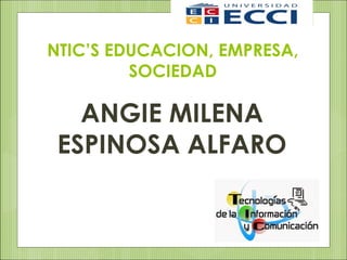 NTIC’S EDUCACION, EMPRESA,
SOCIEDAD
ANGIE MILENA
ESPINOSA ALFARO
 