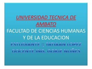 UNIVERSIDAD TECNICA DE AMBATOFACULTAD DE CIENCIAS HUMANAS Y DE LA EDUCACIONESTUDIANTE :; TATIAAN LOPEZDOCENTE:ING. GORJE NUÑES,[object Object]