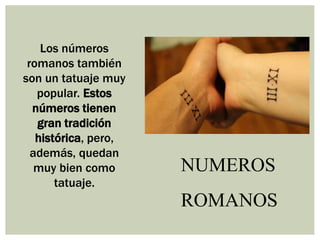 NUMEROS
ROMANOS
Los números
romanos también
son un tatuaje muy
popular. Estos
números tienen
gran tradición
histórica, pero,
además, quedan
muy bien como
tatuaje.
 