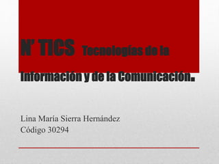 N’ TICS Tecnologías de la
Información y de la Comunicación.
Lina María Sierra Hernández
Código 30294
 