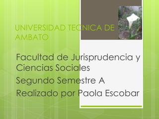 UNIVERSIDAD TECNICA DE
AMBATO

Facultad de Jurisprudencia y
Ciencias Sociales
Segundo Semestre A
Realizado por Paola Escobar
 