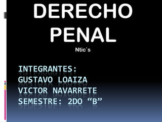 DERECHO
   PENAL   Ntic`s


INTEGRANTES:
GUSTAVO LOAIZA
VICTOR NAVARRETE
SEMESTRE: 2DO “B”
 