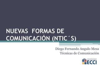 NUEVAS FORMAS DE 
COMUNICACIÓN (NTIC´S) 
Diego Fernando Angulo Mesa 
Técnicas de Comunicación 
 